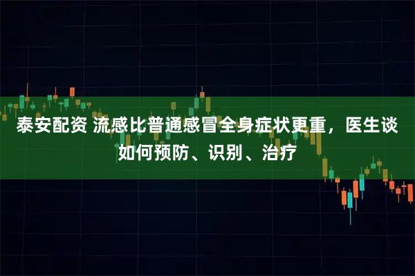 泰安配资 流感比普通感冒全身症状更重,医生谈如何预防、识别、治疗