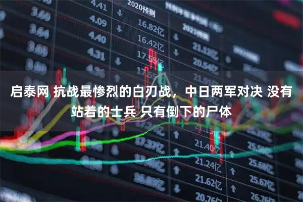 启泰网 抗战最惨烈的白刃战，中日两军对决 没有站着的士兵 只有倒下的尸体