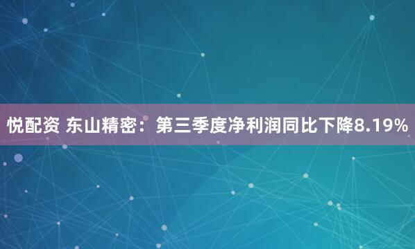 悦配资 东山精密:第三季度净利润同比下降8.19%