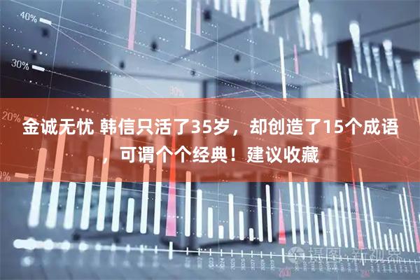 金诚无忧 韩信只活了35岁,却创造了15个成语,可谓个个经典!建议收藏
