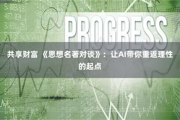 共享财富 《思想名著对谈》:让AI带你重返理性的起点