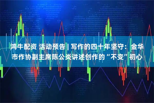 鸿牛配资 活动预告 | 写作的四十年坚守:金华市作协副主席陈公炎讲述创作的“不变”初心