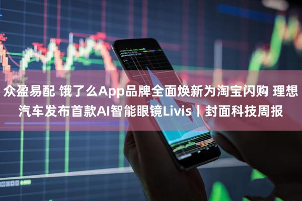 众盈易配 饿了么App品牌全面焕新为淘宝闪购 理想汽车发布首款AI智能眼镜Livis丨封面科技周报