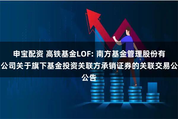 申宝配资 高铁基金LOF: 南方基金管理股份有限公司关于旗下基金投资关联方承销证券的关联交易公告