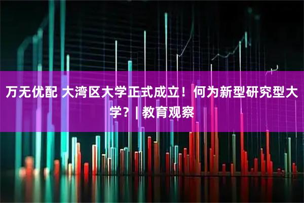 万无优配 大湾区大学正式成立！何为新型研究型大学？| 教育观察