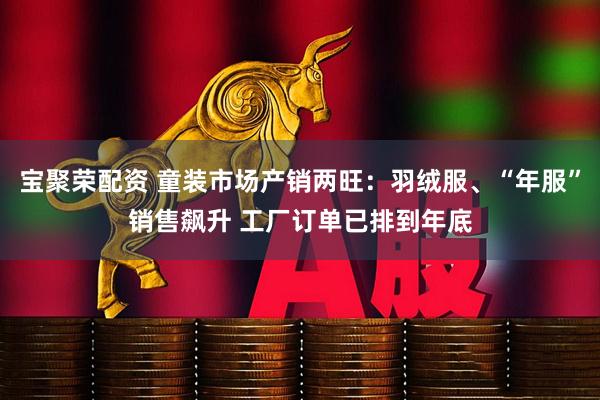 宝聚荣配资 童装市场产销两旺:羽绒服、“年服”销售飙升 工厂订单已排到年底