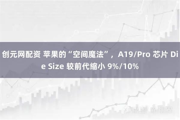 创元网配资 苹果的“空间魔法”,A19/Pro 芯片 Die Size 较前代缩小 9%/10%