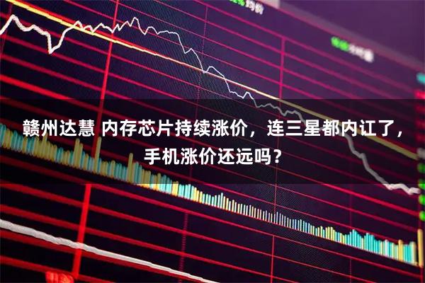 赣州达慧 内存芯片持续涨价,连三星都内讧了,手机涨价还远吗?