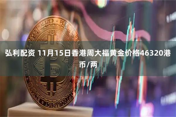 弘利配资 11月15日香港周大福黄金价格46320港币/两