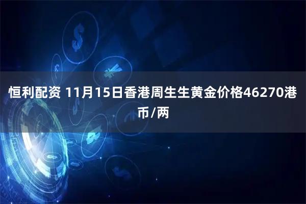 恒利配资 11月15日香港周生生黄金价格46270港币/两