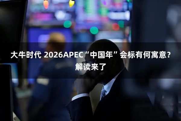 大牛时代 2026APEC“中国年”会标有何寓意?解读来了