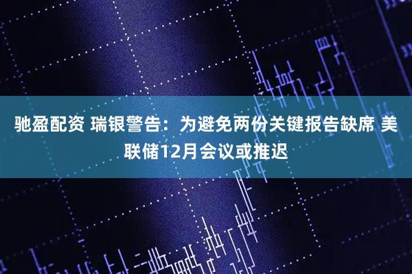 驰盈配资 瑞银警告:为避免两份关键报告缺席 美联储12月会议或推迟