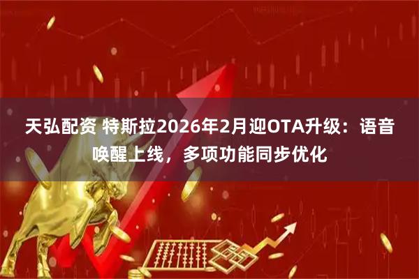 天弘配资 特斯拉2026年2月迎OTA升级：语音唤醒上线，多项功能同步优化
