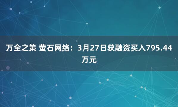 万全之策 萤石网络：3月27日获融资买入795.44万元
