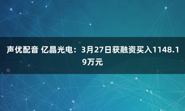 声优配音 亿晶光电:3月27日获融资买入1148.19万元
