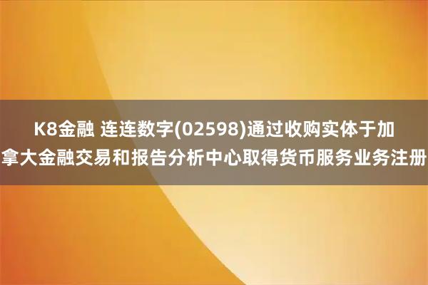 K8金融 连连数字(02598)通过收购实体于加拿大金融交易和报告分析中心取得货币服务业务注册