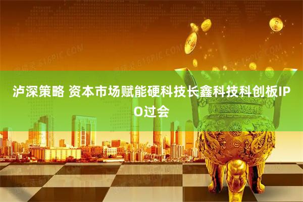 泸深策略 资本市场赋能硬科技长鑫科技科创板IPO过会